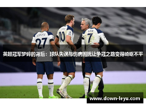 英超冠军梦碎的背后:球队失误与伤病困扰让争冠之路变得崎岖不平 英超冠军梦碎的背后:球队失误与伤病困扰让争冠之路变得崎岖不平