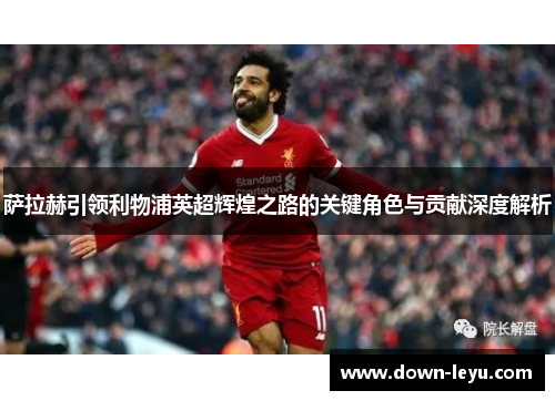 萨拉赫引领利物浦英超辉煌之路的关键角色与贡献深度解析