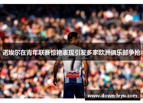 诺埃尔在青年联赛惊艳表现引发多家欧洲俱乐部争抢