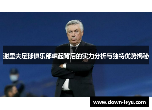 谢里夫足球俱乐部崛起背后的实力分析与独特优势揭秘