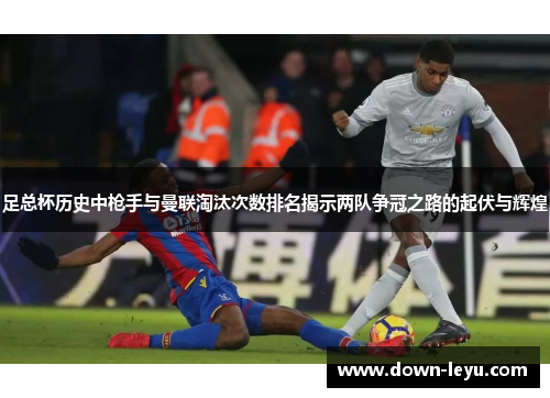 足总杯历史中枪手与曼联淘汰次数排名揭示两队争冠之路的起伏与辉煌