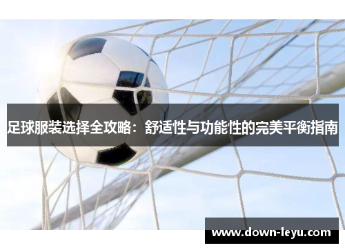 足球服装选择全攻略:舒适性与功能性的完美平衡指南 足球服装选择全攻略:舒适性与功能性的完美平衡指南