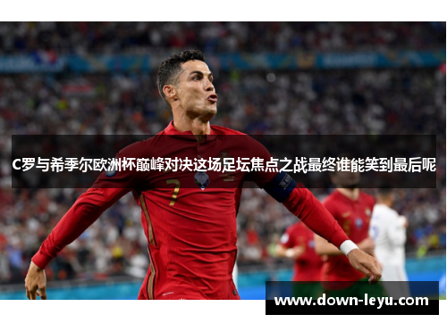 C罗与希季尔欧洲杯巅峰对决这场足坛焦点之战最终谁能笑到最后呢 C罗与希季尔欧洲杯巅峰对决这场足坛焦点之战最终谁能笑到最后呢
