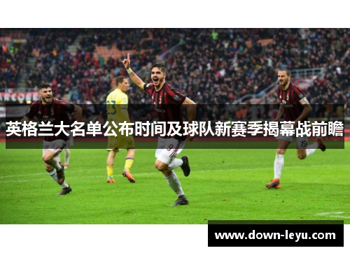 英格兰大名单公布时间及球队新赛季揭幕战前瞻