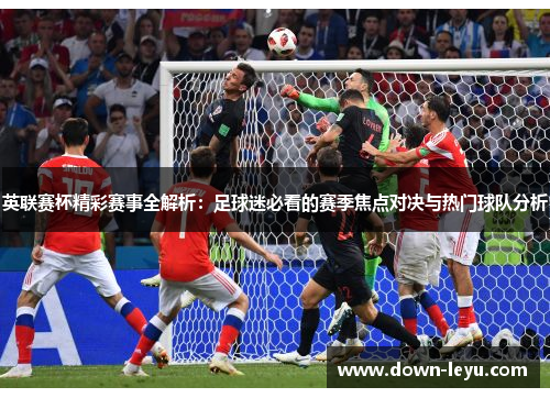 英联赛杯精彩赛事全解析：足球迷必看的赛季焦点对决与热门球队分析