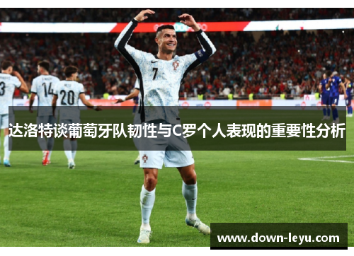 达洛特谈葡萄牙队韧性与C罗个人表现的重要性分析