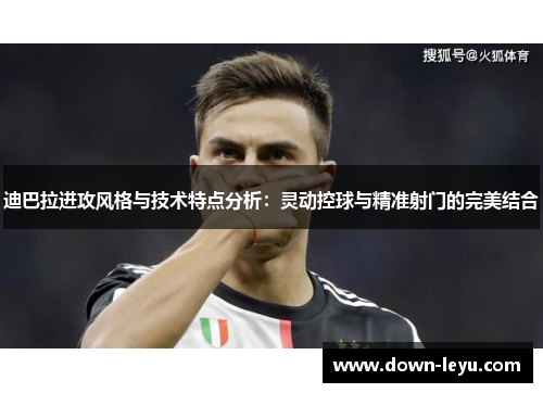 迪巴拉进攻风格与技术特点分析：灵动控球与精准射门的完美结合