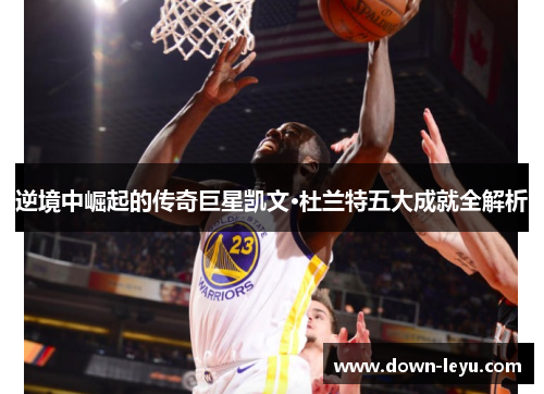 逆境中崛起的传奇巨星凯文·杜兰特五大成就全解析 逆境中崛起的传奇巨星凯文·杜兰特五大成就全解析