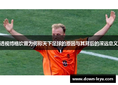 透视博格坎普为何称天下足球的原因与其背后的深远意义