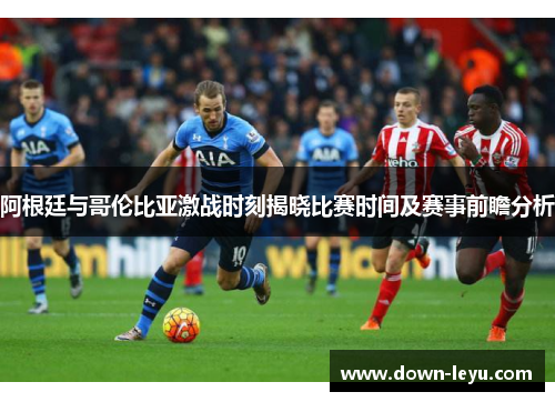 阿根廷与哥伦比亚激战时刻揭晓比赛时间及赛事前瞻分析