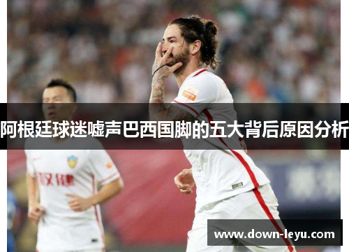 阿根廷球迷嘘声巴西国脚的五大背后原因分析