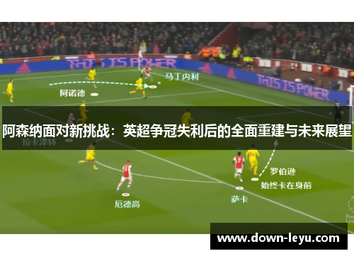 阿森纳面对新挑战：英超争冠失利后的全面重建与未来展望