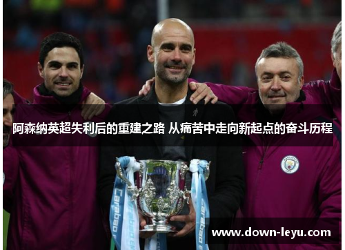 阿森纳英超失利后的重建之路 从痛苦中走向新起点的奋斗历程 阿森纳英超失利后的重建之路 从痛苦中走向新起点的奋斗历程