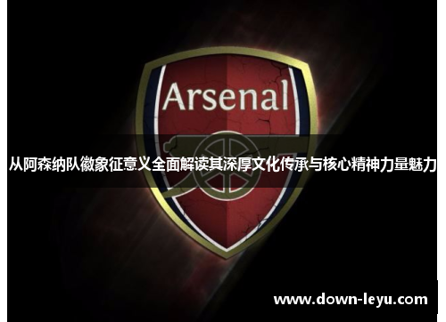 从阿森纳队徽象征意义全面解读其深厚文化传承与核心精神力量魅力 从阿森纳队徽象征意义全面解读其深厚文化传承与核心精神力量魅力