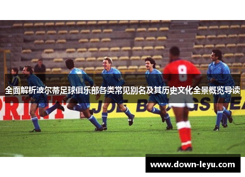 全面解析波尔蒂足球俱乐部各类常见别名及其历史文化全景概览导读 全面解析波尔蒂足球俱乐部各类常见别名及其历史文化全景概览导读