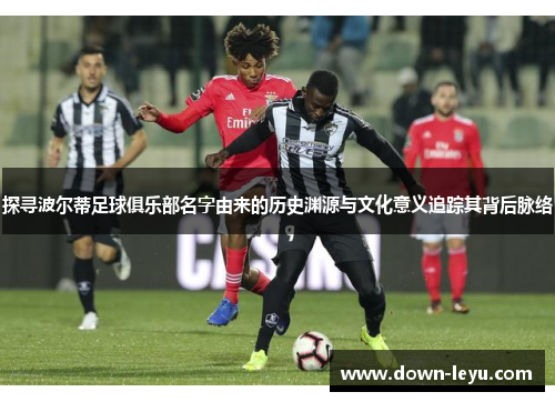 探寻波尔蒂足球俱乐部名字由来的历史渊源与文化意义追踪其背后脉络 探寻波尔蒂足球俱乐部名字由来的历史渊源与文化意义追踪其背后脉络