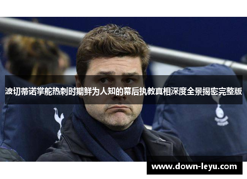波切蒂诺掌舵热刺时期鲜为人知的幕后执教真相深度全景揭密完整版 波切蒂诺掌舵热刺时期鲜为人知的幕后执教真相深度全景揭密完整版