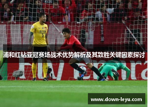 浦和红钻亚冠赛场战术优势解析及其致胜关键因素探讨 浦和红钻亚冠赛场战术优势解析及其致胜关键因素探讨