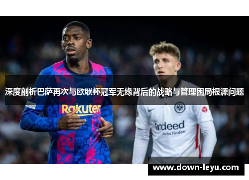 深度剖析巴萨再次与欧联杯冠军无缘背后的战略与管理困局根源问题