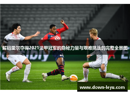 解码里尔夺得2021法甲冠军的隐秘力量与艰难挑战的完整全景图 解码里尔夺得2021法甲冠军的隐秘力量与艰难挑战的完整全景图