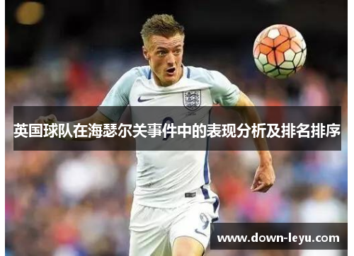 英国球队在海瑟尔关事件中的表现分析及排名排序 英国球队在海瑟尔关事件中的表现分析及排名排序