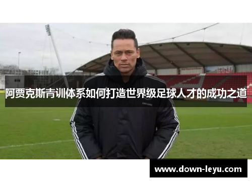 阿贾克斯青训体系如何打造世界级足球人才的成功之道