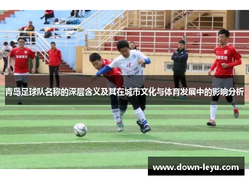 青岛足球队名称的深层含义及其在城市文化与体育发展中的影响分析 青岛足球队名称的深层含义及其在城市文化与体育发展中的影响分析