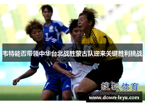 韦特能否带领中华台北战胜蒙古队迎来关键胜利挑战