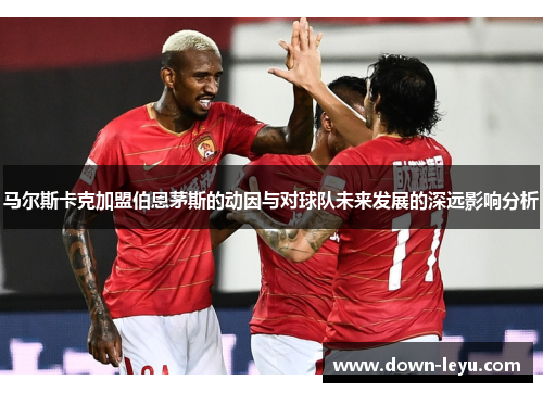 马尔斯卡克加盟伯恩茅斯的动因与对球队未来发展的深远影响分析