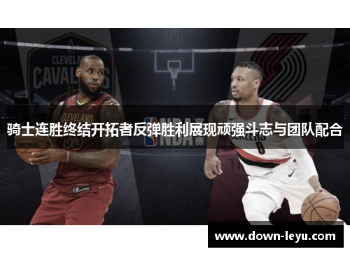 骑士连胜终结开拓者反弹胜利展现顽强斗志与团队配合 骑士连胜终结开拓者反弹胜利展现顽强斗志与团队配合