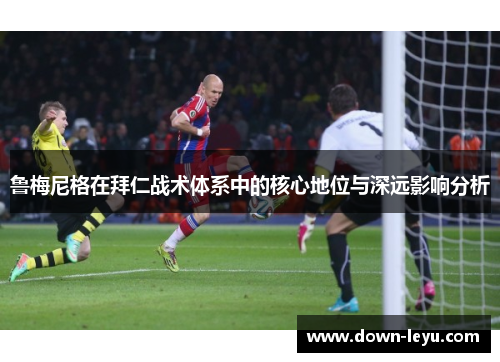 鲁梅尼格在拜仁战术体系中的核心地位与深远影响分析