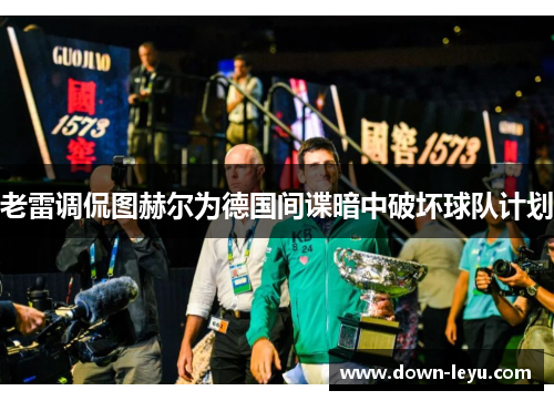 老雷调侃图赫尔为德国间谍暗中破坏球队计划 老雷调侃图赫尔为德国间谍暗中破坏球队计划