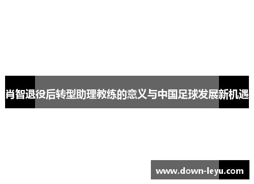 肖智退役后转型助理教练的意义与中国足球发展新机遇 肖智退役后转型助理教练的意义与中国足球发展新机遇