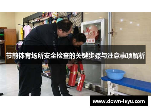 节前体育场所安全检查的关键步骤与注意事项解析 节前体育场所安全检查的关键步骤与注意事项解析