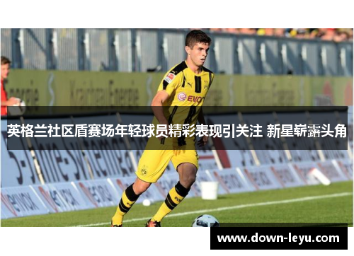 英格兰社区盾赛场年轻球员精彩表现引关注 新星崭露头角 英格兰社区盾赛场年轻球员精彩表现引关注 新星崭露头角