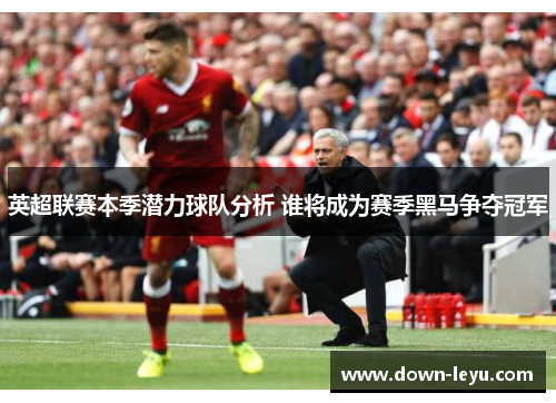 英超联赛本季潜力球队分析 谁将成为赛季黑马争夺冠军 英超联赛本季潜力球队分析 谁将成为赛季黑马争夺冠军