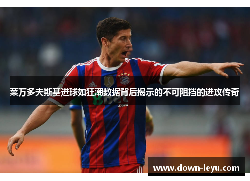 莱万多夫斯基进球如狂潮数据背后揭示的不可阻挡的进攻传奇 莱万多夫斯基进球如狂潮数据背后揭示的不可阻挡的进攻传奇