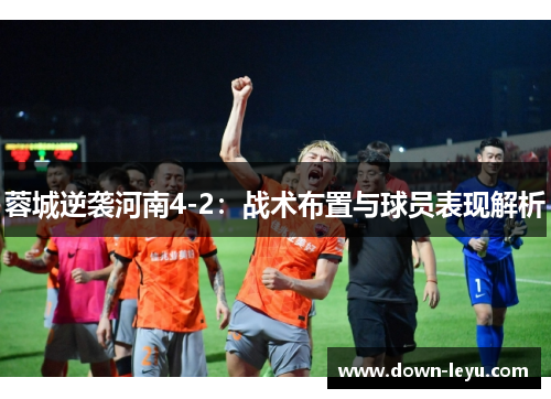 蓉城逆袭河南4-2:战术布置与球员表现解析 蓉城逆袭河南4-2:战术布置与球员表现解析