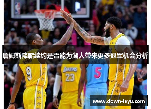 詹姆斯降薪续约是否能为湖人带来更多冠军机会分析