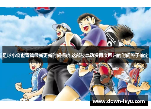 足球小将世青篇最新更新时间揭晓 这部经典动漫再度回归的时间终于确定