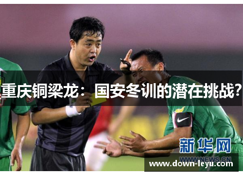 重庆铜梁龙：国安冬训的潜在挑战？