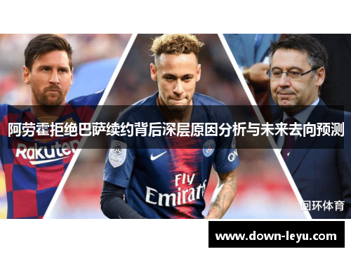 阿劳霍拒绝巴萨续约背后深层原因分析与未来去向预测