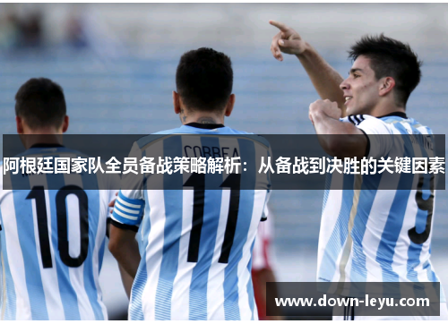 阿根廷国家队全员备战策略解析:从备战到决胜的关键因素 阿根廷国家队全员备战策略解析:从备战到决胜的关键因素