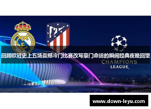 回顾欧冠史上五场震撼冷门比赛改写豪门命运的瞬间经典夜晚回望 回顾欧冠史上五场震撼冷门比赛改写豪门命运的瞬间经典夜晚回望