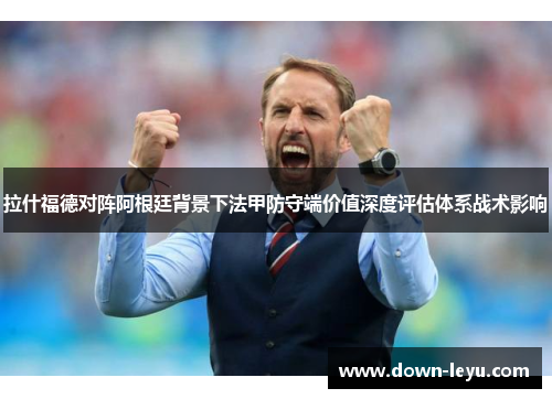 拉什福德对阵阿根廷背景下法甲防守端价值深度评估体系战术影响