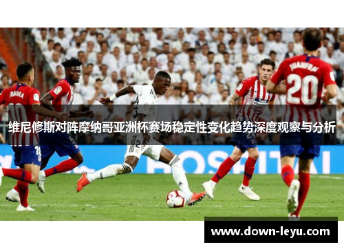 维尼修斯对阵摩纳哥亚洲杯赛场稳定性变化趋势深度观察与分析 维尼修斯对阵摩纳哥亚洲杯赛场稳定性变化趋势深度观察与分析