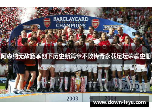 阿森纳无敌赛季创下历史新篇章不败传奇永载足坛荣耀史册