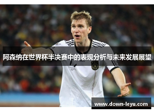 阿森纳在世界杯半决赛中的表现分析与未来发展展望 阿森纳在世界杯半决赛中的表现分析与未来发展展望
