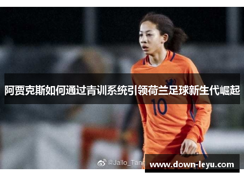 阿贾克斯如何通过青训系统引领荷兰足球新生代崛起 阿贾克斯如何通过青训系统引领荷兰足球新生代崛起