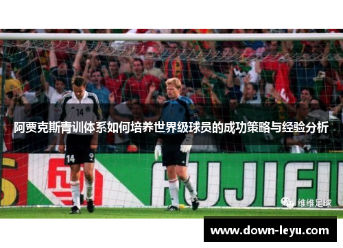 阿贾克斯青训体系如何培养世界级球员的成功策略与经验分析 阿贾克斯青训体系如何培养世界级球员的成功策略与经验分析